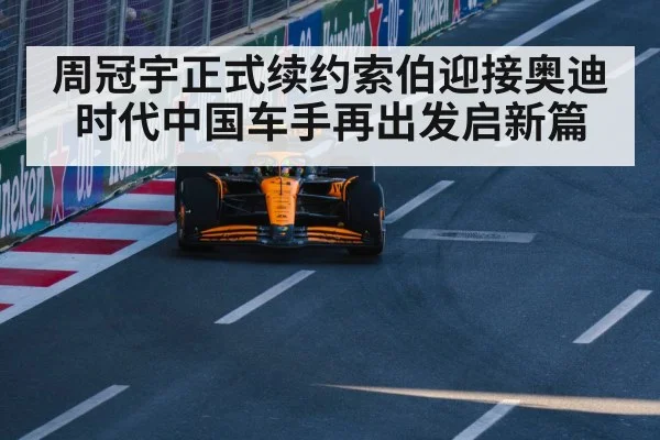 周冠宇正式续约索伯迎接奥迪时代中国车手再出发启新篇
