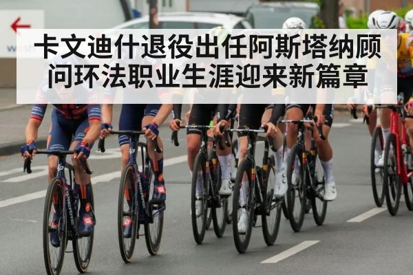 卡文迪什退役出任阿斯塔纳顾问环法职业生涯迎来新篇章