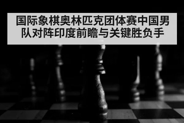 国际象棋奥林匹克团体赛中国男队对阵印度前瞻与关键胜负手