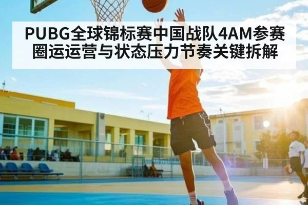 PUBG全球锦标赛中国战队4AM参赛圈运运营与状态压力节奏关键拆解