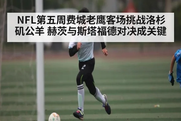 NFL第五周费城老鹰客场挑战洛杉矶公羊 赫茨与斯塔福德对决成关键