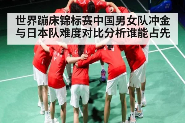 世界蹦床锦标赛中国男女队冲金与日本队难度对比分析谁能占先