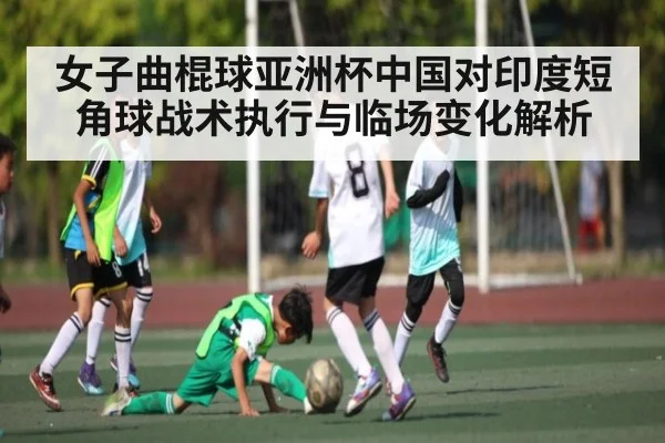 女子曲棍球亚洲杯中国对印度短角球战术执行与临场变化解析