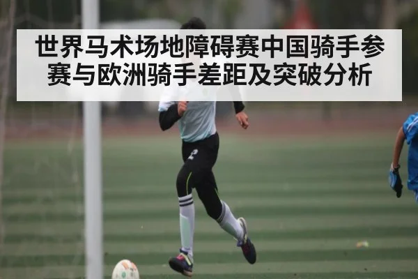 世界马术场地障碍赛中国骑手参赛与欧洲骑手差距及突破分析